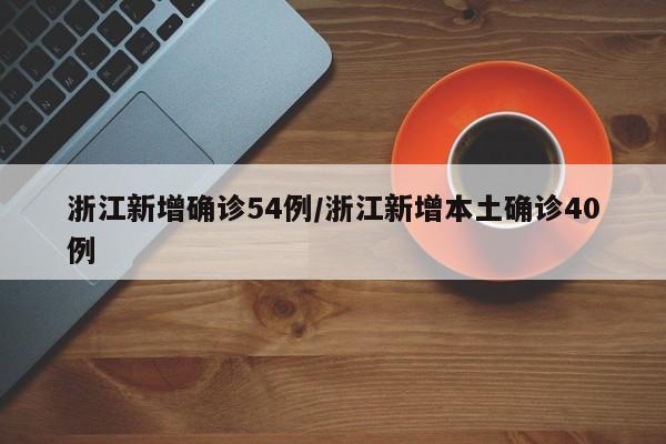 浙江新增确诊54例/浙江新增本土确诊40例
