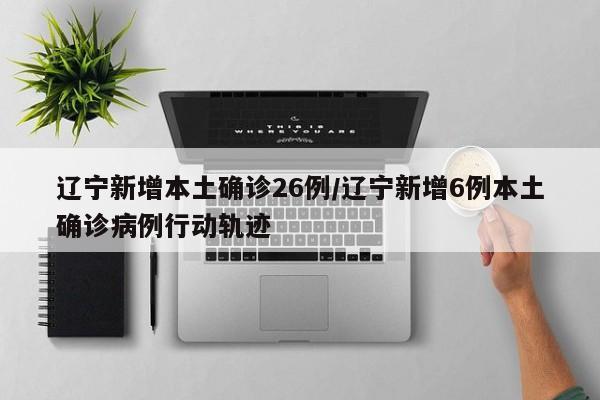 辽宁新增本土确诊26例/辽宁新增6例本土确诊病例行动轨迹