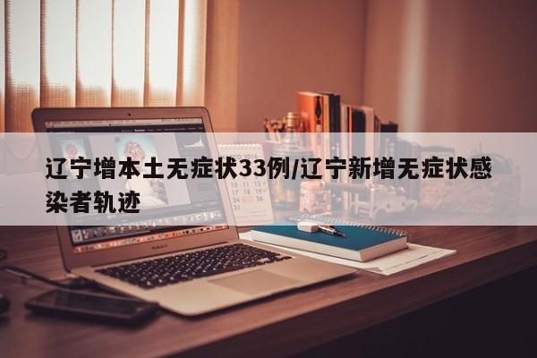 辽宁增本土无症状33例/辽宁新增无症状感染者轨迹