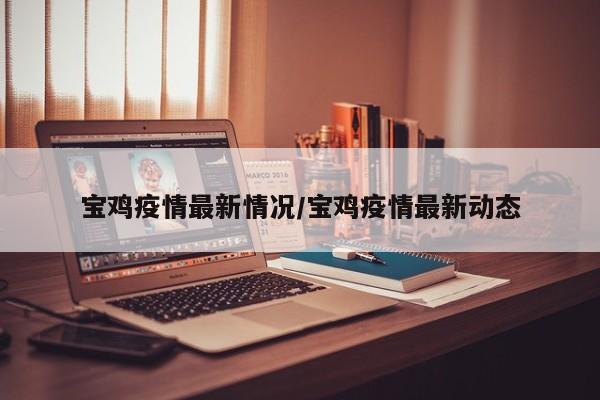 宝鸡疫情最新情况/宝鸡疫情最新动态