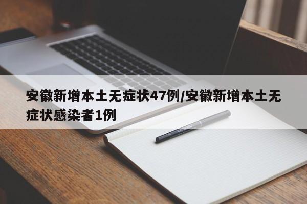 安徽新增本土无症状47例/安徽新增本土无症状感染者1例