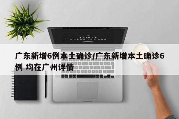 广东新增6例本土确诊/广东新增本土确诊6例 均在广州详情