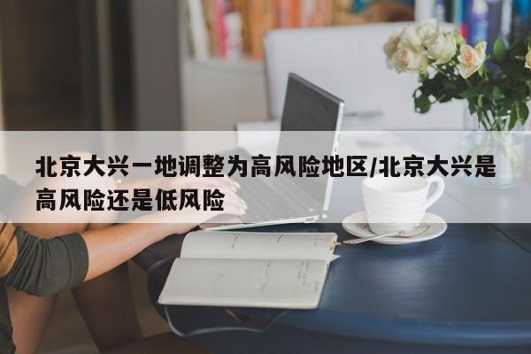 北京大兴一地调整为高风险地区/北京大兴是高风险还是低风险