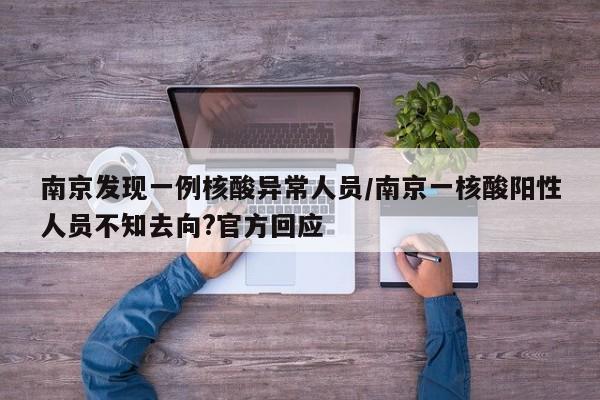 南京发现一例核酸异常人员/南京一核酸阳性人员不知去向?官方回应