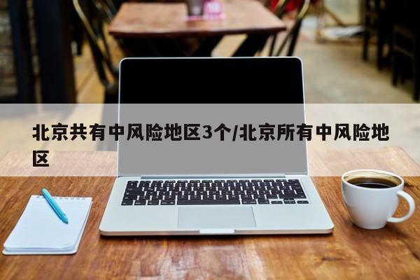 北京共有中风险地区3个/北京所有中风险地区