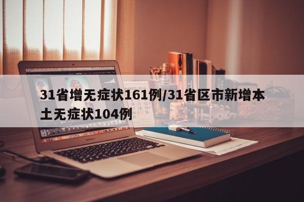 31省增无症状161例/31省区市新增本土无症状104例
