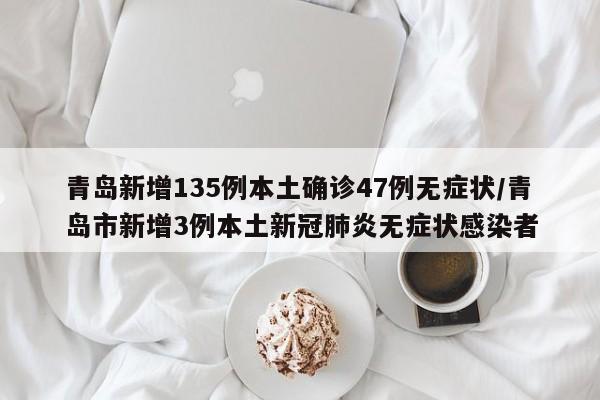 青岛新增135例本土确诊47例无症状/青岛市新增3例本土新冠肺炎无症状感染者