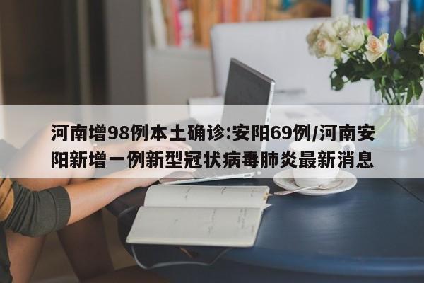 河南增98例本土确诊:安阳69例/河南安阳新增一例新型冠状病毒肺炎最新消息