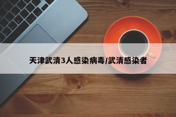 天津武清3人感染病毒/武清感染者