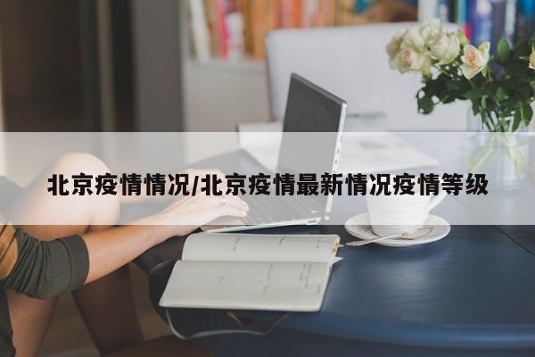 北京疫情情况/北京疫情最新情况疫情等级