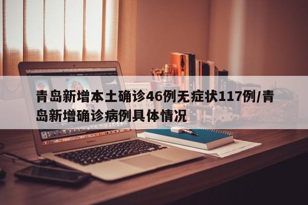 青岛新增本土确诊46例无症状117例/青岛新增确诊病例具体情况