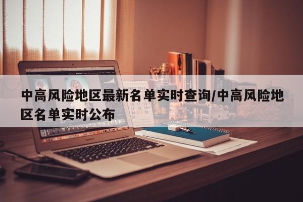 中高风险地区最新名单实时查询/中高风险地区名单实时公布