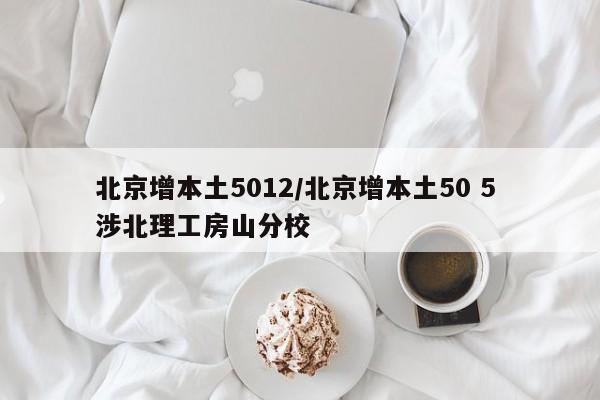 北京增本土5012/北京增本土50 5 涉北理工房山分校