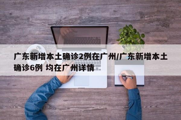 广东新增本土确诊2例在广州/广东新增本土确诊6例 均在广州详情