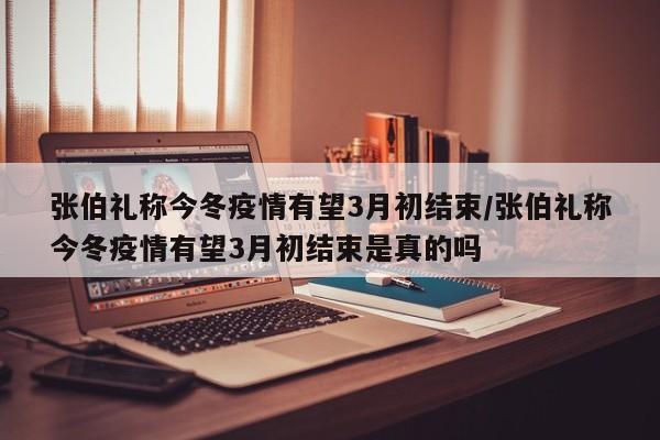 张伯礼称今冬疫情有望3月初结束/张伯礼称今冬疫情有望3月初结束是真的吗