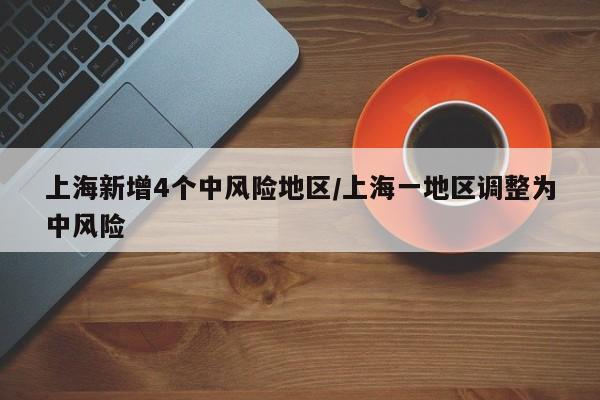 上海新增4个中风险地区/上海一地区调整为中风险