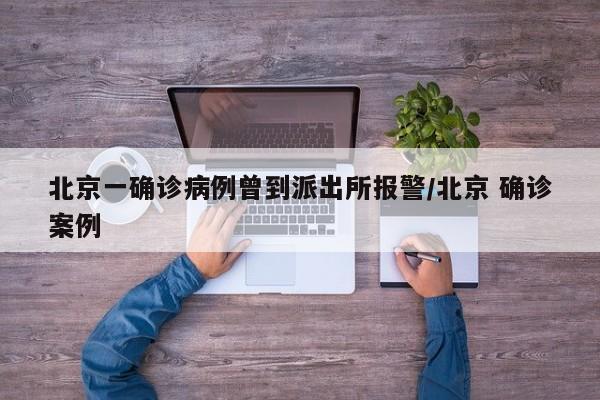 北京一确诊病例曾到派出所报警/北京 确诊案例