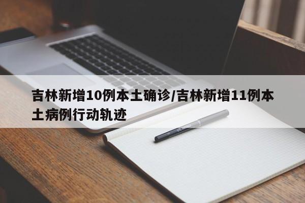 吉林新增10例本土确诊/吉林新增11例本土病例行动轨迹