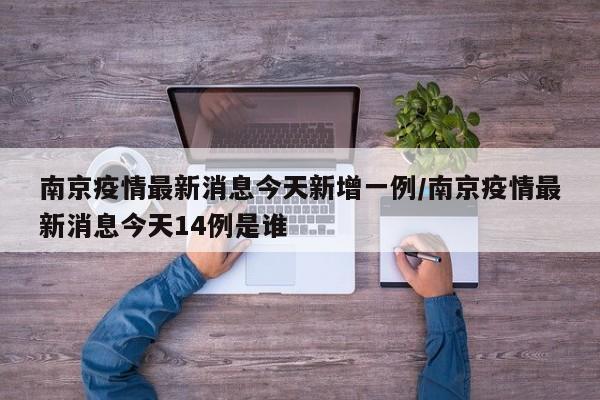 南京疫情最新消息今天新增一例/南京疫情最新消息今天14例是谁