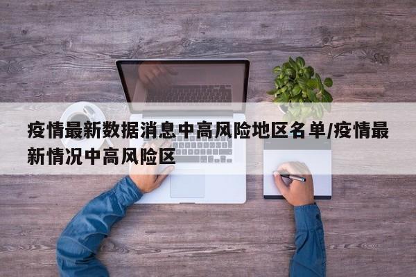 疫情最新数据消息中高风险地区名单/疫情最新情况中高风险区