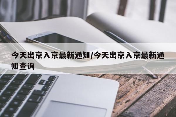 今天出京入京最新通知/今天出京入京最新通知查询