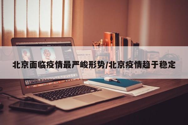 北京面临疫情最严峻形势/北京疫情趋于稳定