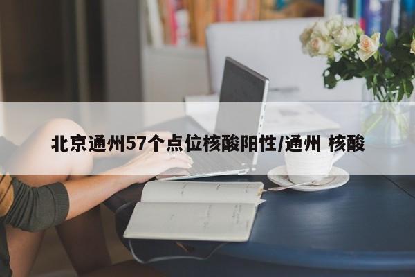 北京通州57个点位核酸阳性/通州 核酸