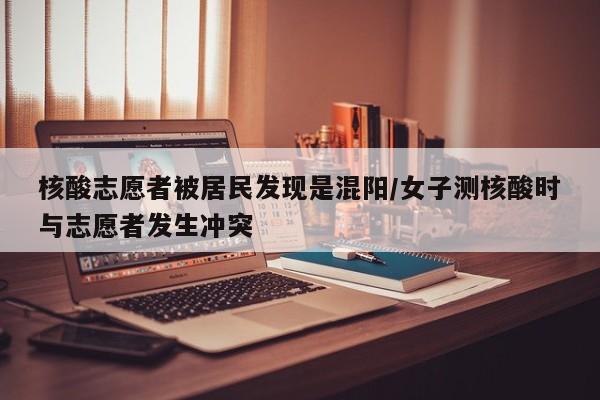 核酸志愿者被居民发现是混阳/女子测核酸时与志愿者发生冲突