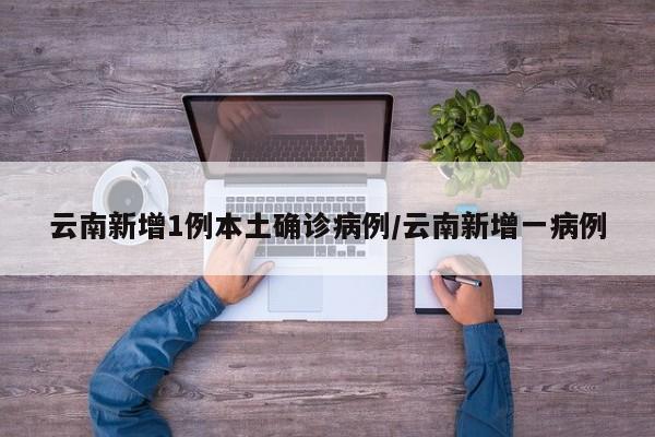 云南新增1例本土确诊病例/云南新增一病例