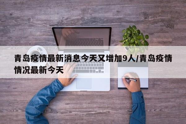 青岛疫情最新消息今天又增加9人/青岛疫情情况最新今天