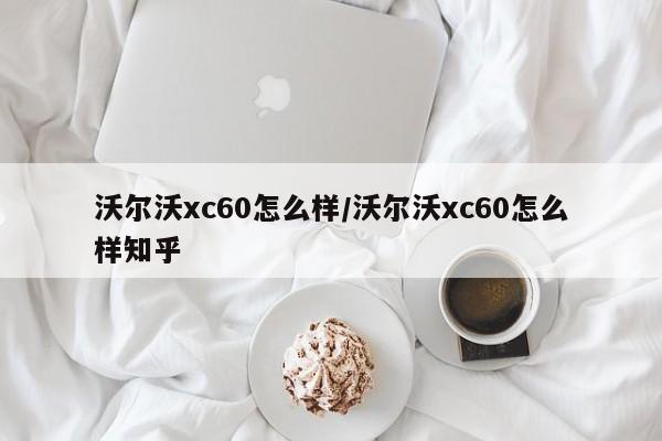 沃尔沃xc60怎么样/沃尔沃xc60怎么样知乎