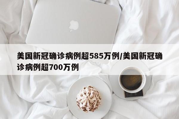 美国新冠确诊病例超585万例/美国新冠确诊病例超700万例