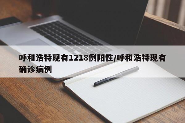 呼和浩特现有1218例阳性/呼和浩特现有确诊病例
