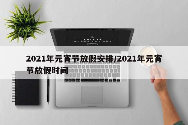 2021年元宵节放假安排/2021年元宵节放假时间