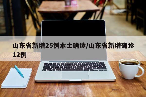 山东省新增25例本土确诊/山东省新增确诊12例