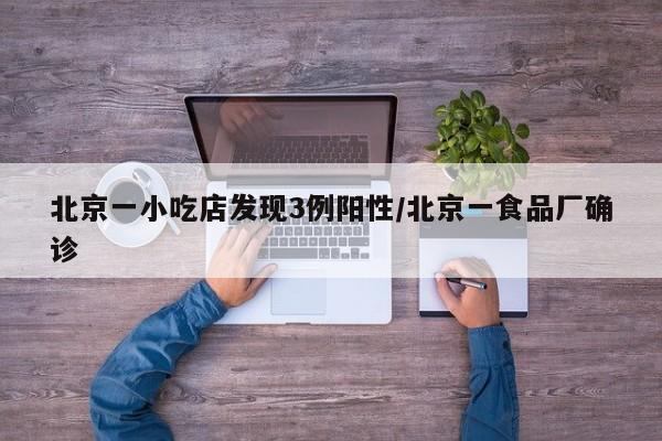 北京一小吃店发现3例阳性/北京一食品厂确诊