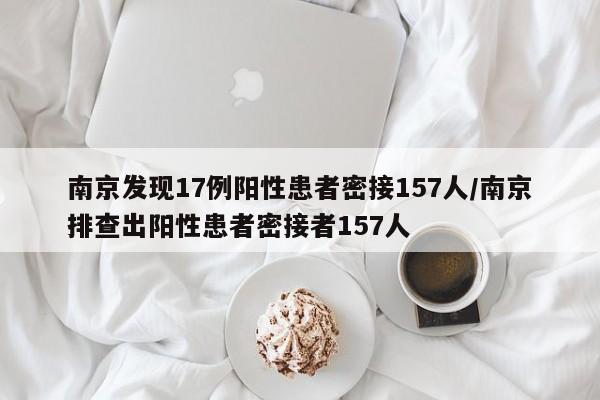 南京发现17例阳性患者密接157人/南京排查出阳性患者密接者157人