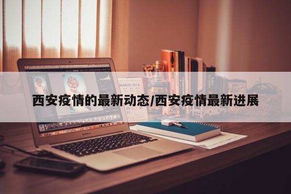 西安疫情的最新动态/西安疫情最新进展