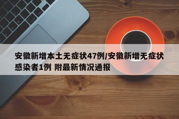 安徽新增本土无症状47例/安徽新增无症状感染者1例 附最新情况通报