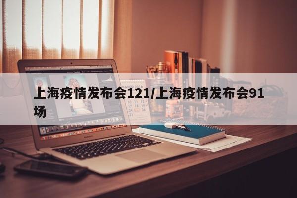上海疫情发布会121/上海疫情发布会91场