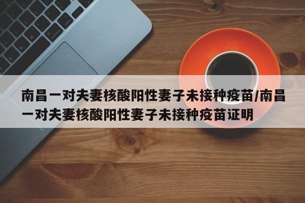 南昌一对夫妻核酸阳性妻子未接种疫苗/南昌一对夫妻核酸阳性妻子未接种疫苗证明