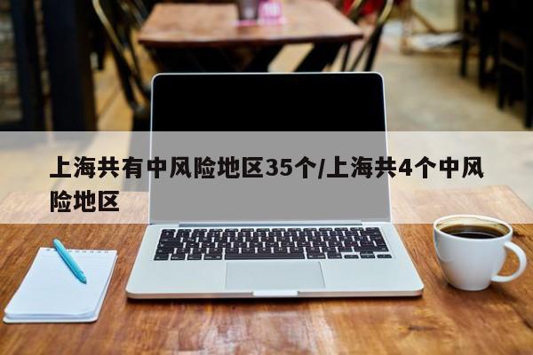 上海共有中风险地区35个/上海共4个中风险地区