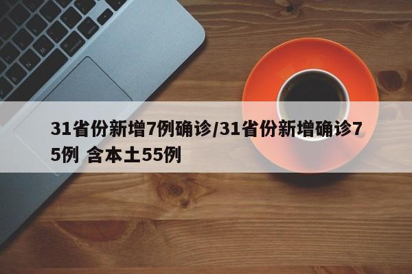 31省份新增7例确诊/31省份新增确诊75例 含本土55例