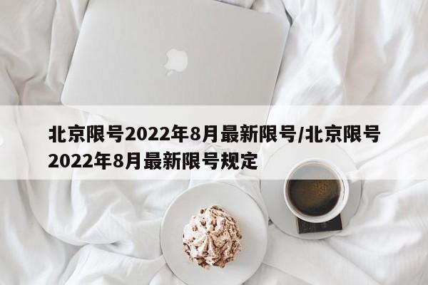 北京限号2022年8月最新限号/北京限号2022年8月最新限号规定