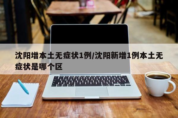沈阳增本土无症状1例/沈阳新增1例本土无症状是哪个区