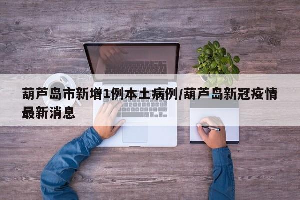 葫芦岛市新增1例本土病例/葫芦岛新冠疫情最新消息