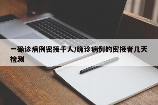一确诊病例密接千人/确诊病例的密接者几天检测