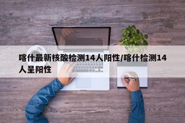 喀什最新核酸检测14人阳性/喀什检测14人呈阳性