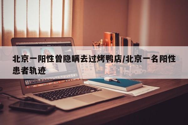 北京一阳性曾隐瞒去过烤鸭店/北京一名阳性患者轨迹