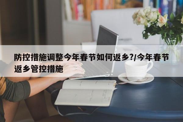 防控措施调整今年春节如何返乡?/今年春节返乡管控措施